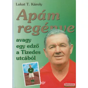   Lakat T. Károly - Apám regénye - avagy egy edző a Tizedes utcából 