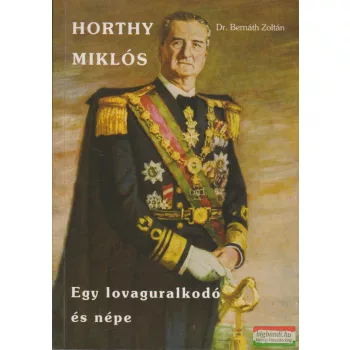   Dr. Bernáth Zoltán -  Horthy Miklós -  Egy lovaguralkodó és népe