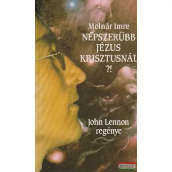   Molnár Imre - Népszerűbb Jézus Krisztusnál?! John Lennon regénye