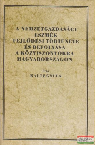 Kautz Gyula - A nemzetgazdasági eszmék fejlődési története és befolyása a közviszonyokra Magyarországon
