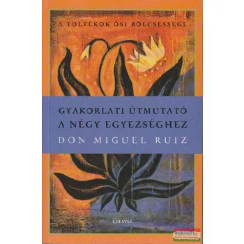 Don Miguel Ruiz - Gyakorlati útmutató a négy egyezséghez