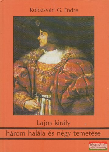 Kolozsvári G. Endre - Lajos király három halála és négy temetése