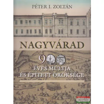  Péter I. Zoltán - Nagyvárad 900 éves múltja és épített öröksége