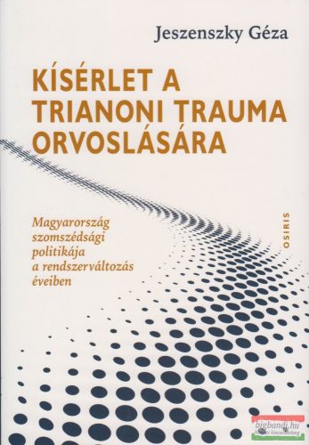 Jeszenszky Géza - Kísérlet a trianoni trauma orvoslására - Magyarország szomszédsági politikája a rendszerváltozás éveiben 