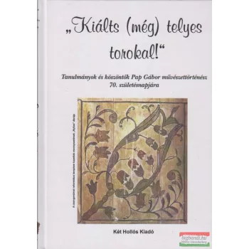   "'Kiálts (még) telyes torokal!" - Tanulmányok és köszöntők Pap Gábor művészettörténész 70. születésnapjára