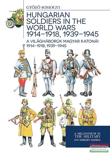 Somogyi Győző - A világháborúk magyar katonái 1914-1918, 1939-1945 - Hungarian soldiers in the world wars 1914-1918, 1939-1945 