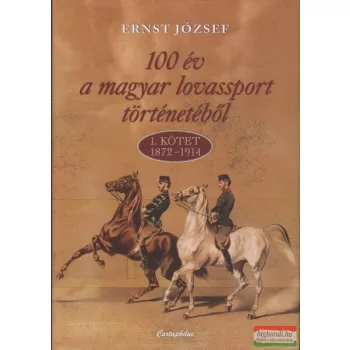   Ernst József - 100 év a magyar lovassport történetéből - 1. kötet 1872-1914 