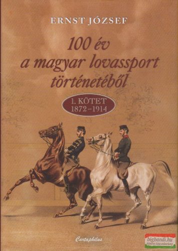 Ernst József - 100 év a magyar lovassport történetéből - 1. kötet 1872-1914 