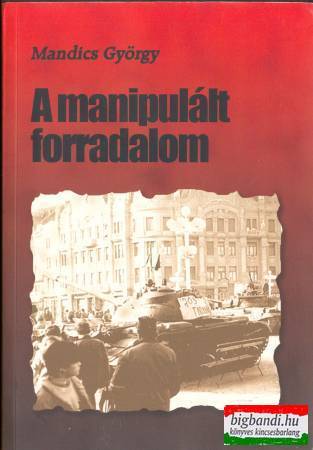 Mandics György - A manipulált forradalom