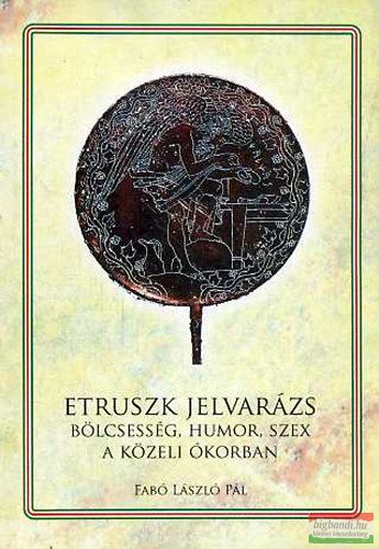 Fabó László - Etruszk jelvarázs - Bölcsesség, jelvarázs, humor, szex a közeli ókorban 
