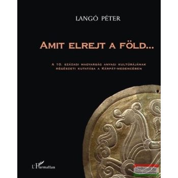   Langó Péter - Amit elrejt a föld... - A 10. századi magyarság anyagi kultúrájának régészeti kutatása aKárpát-medencében