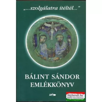   "...szolgálatra ítéltél..." - Bálint Sándor emlékkönyv