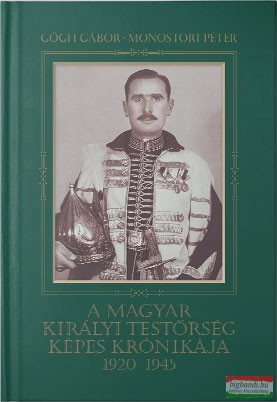 Gőgh Gábor - Monostori Péter - A Magyar Királyi Testőrség Képes Krónikája 1920-1945