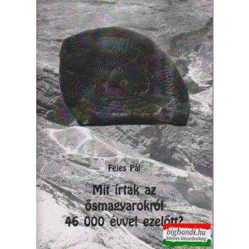   Fejes Pál - Mit írtak az ősmagyarokról 46000 évvel ezelött ?