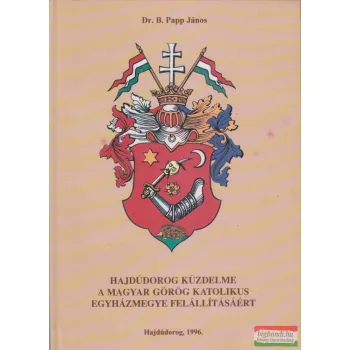   Dr. B. Papp János - Hajdúdorog küzdelme a magyar görög katolikus egyházmegye felállításáért
