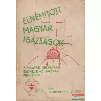   Petrichevich György - Elnémitott magyar igazságok - A Magyar Királyság eszméje az igazság fényében