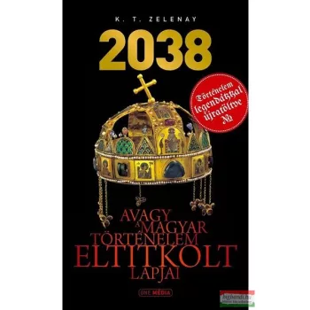    K. T. Zelenay - 2038 avagy a magyar történelem eltitkolt lapjai - Történelem legendákkal újratöltve