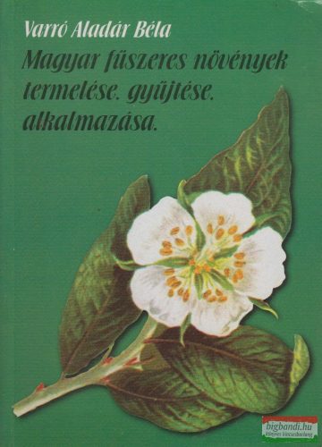 Varró Aladár Béla - Magyar fűszeres növények termelése, gyűjtése, alkalmazása
