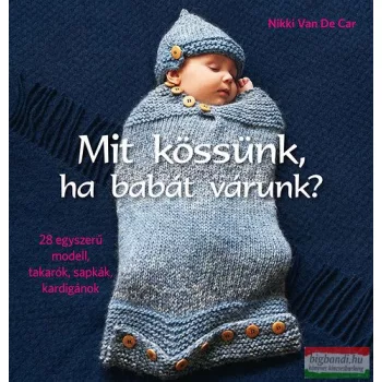   Nikki Van De Car - Mit kössünk, ha babát várunk? - 28 egyszerű modell, takarók, sapkák, kardigánok 