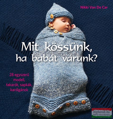 Nikki Van De Car - Mit kössünk, ha babát várunk? - 28 egyszerű modell, takarók, sapkák, kardigánok 