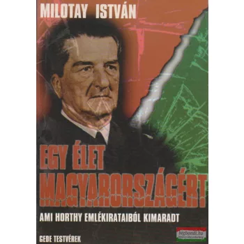   Milotay István - Egy élet Magyarországért - Ami Horthy emlékírataiból kimaradt