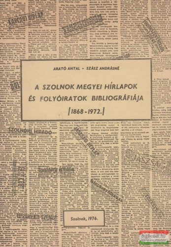 Arató Antal, Szász Andrásné  - A Szolnok megyei hírlapok és folyóiratok bibliográfiája (1868-1972)