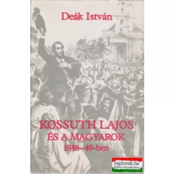 Deák István - Kossuth Lajos és a magyarok 1848-49-ben