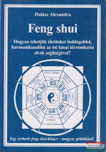Halász Alexandra - Feng shui - Hogyan tehetjük életünket boldogabbá, harmonikusabbá az ősi kínai térrendezési elvek segítségével?/Egy érthető feng shui-könyv - magyar példákkal!