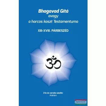   Atakám - Bhagavad Gítá avagy a harcos kaszt Testamentuma - XIII - XVIII. párbeszéd