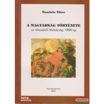  Mandula Tibor - A magyarság története az óhazától Mohácsig, 1526-ig