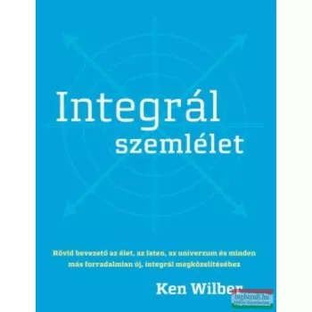   Ken Wilber - Integrál szemlélet - Rövid bevezető az élet, az Isten, az univerzum és minden más forradalmian új, integrál megközelítéséhez