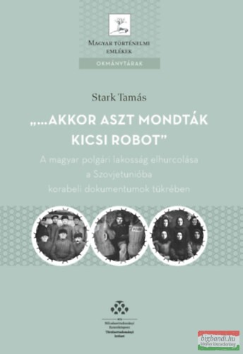 Stark Tamás - ...akkor aszt mondták kicsi robot - A magyar polgári lakosság elhurcolása a Szovjetunióba korabeli dokumentumok tükrében 