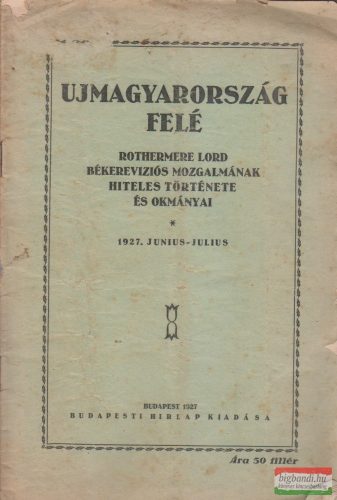 Ujmagyarország felé - Rothermere Lord békerevíziós mozgalmának hiteles története és okmányai 1927. junius-julius