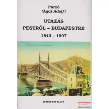 Porzó (Ágai Adolf) - Utazás Pestről-Budapestre 1843-1907