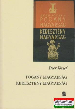 Deér József - Pogány magyarság - keresztény magyarság