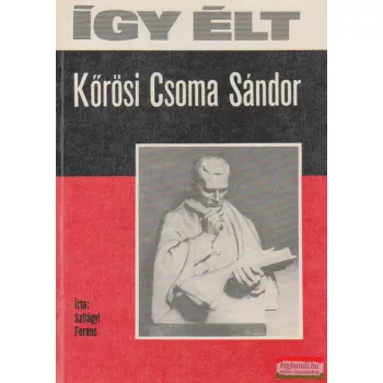 Szilágyi Ferenc - Így élt Kőrösi Csoma Sándor