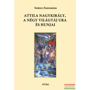   Somos Zsuzsanna - Attila nagykirály, a négy világtáj ura és hunjai