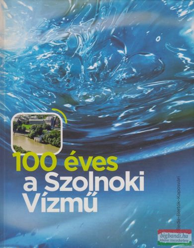 Bede Marianna-Bertók T. László-Kaposvári Kázmér - 100 éves a Szolnoki Vízmű