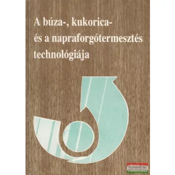   Törőcsik Mihály, Dr. Filep György, Dr. Józsa László, Dr. Szabó Béla - A búza-, kukorica- és a napraforgótermesztés technológiája