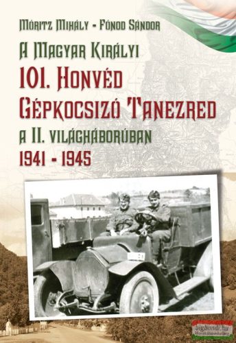 Móritz Mihály - Fónod Sándor - A Magyar Királyi 101. Honvéd Gépkocsizó Tanezred a II. világháborúban 1941-1945