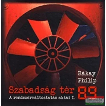   Rákay Philip - Szabadság tér '89 - A rendszerváltoztatás aktái I. 