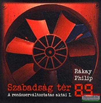 Rákay Philip - Szabadság tér '89 - A rendszerváltoztatás aktái I. 
