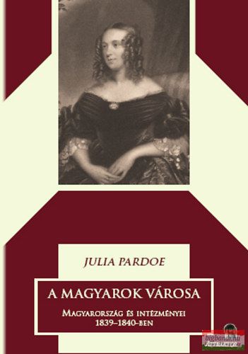 Julia Pardoe - A magyarok városa 1-2 kötet - Magyarország és intézményei 1839-1840-ben 