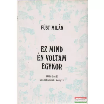   Füst Milán - Ez mind én voltam egykor - Hábi-Szádi kűzdelmeinek könyve