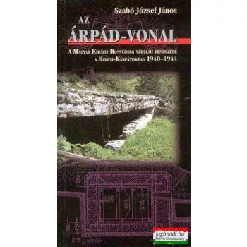   Szabó József János - Az Árpád-vonal - A Magyar Királyi Honvédség védelmi rendszere a Kelet-Kárpátokban
