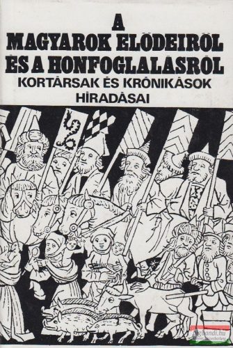 A magyarok elődeiről és a honfoglalásról - kortársak és krónikások híradásai