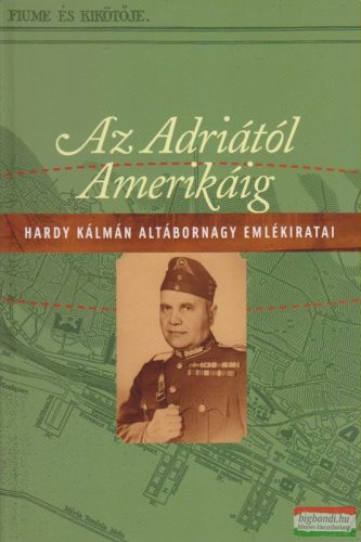 Hardy Kálmán - Az Adriától Amerikáig - Hardy Kálmán altábornagy emlékiratai 