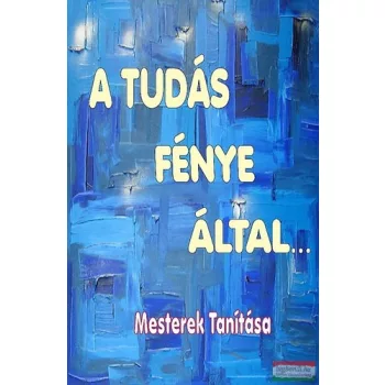   Tőzsér Richárd szerk. - A Tudás Fénye által - Mesterek Tanítása 