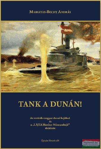 Ifj. Margitay-Becht András - Tank a Dunán! - Az osztrák-magyar dunai hajóhad és a "Lajta Monitor Múzeumhajó" története 