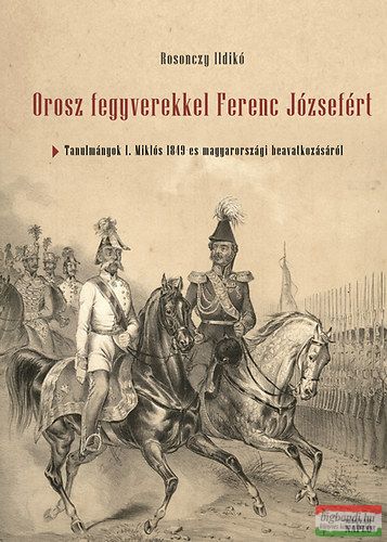 Rosonczy Ildikó - Orosz fegyverekkel Ferenc Józsefért - Tanulmányok I. Miklós 1849-es magyarországi beavatkozásáról 
